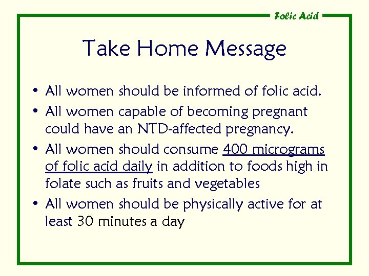 Folic Acid Take Home Message • All women should be informed of folic acid.