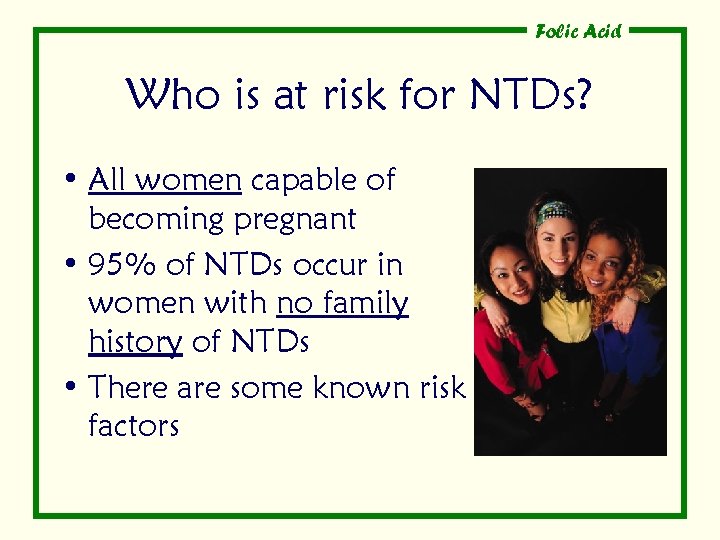 Folic Acid Who is at risk for NTDs? • All women capable of becoming