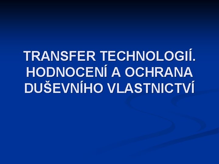 TRANSFER TECHNOLOGIÍ. HODNOCENÍ A OCHRANA DUŠEVNÍHO VLASTNICTVÍ 