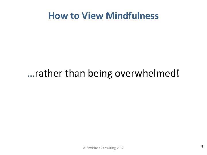 How to View Mindfulness …rather than being overwhelmed! © En. Visions Consulting, 2017 4