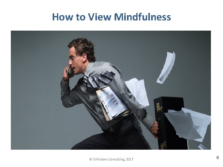 How to View Mindfulness © En. Visions Consulting, 2017 6 