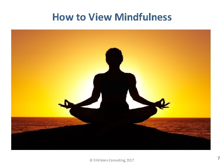 How to View Mindfulness © En. Visions Consulting, 2017 7 