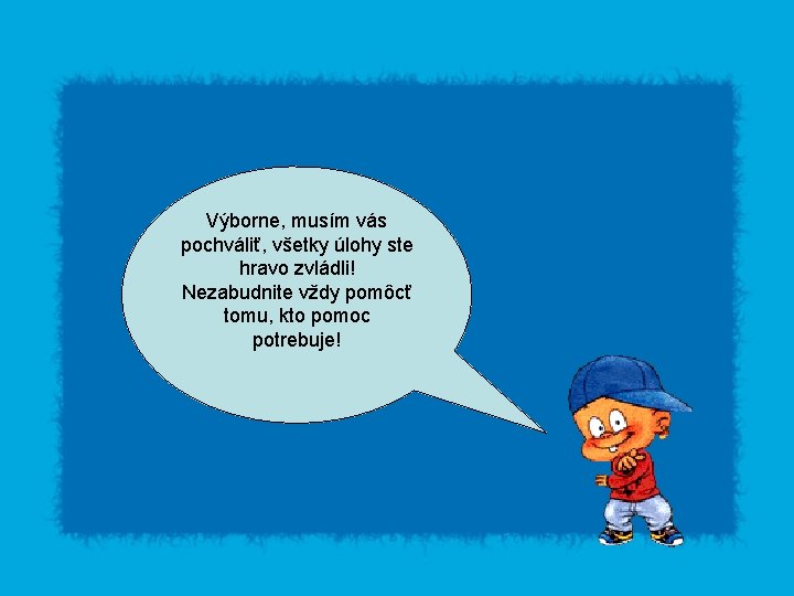 Výborne, musím vás pochváliť, všetky úlohy ste hravo zvládli! Nezabudnite vždy pomôcť tomu, kto