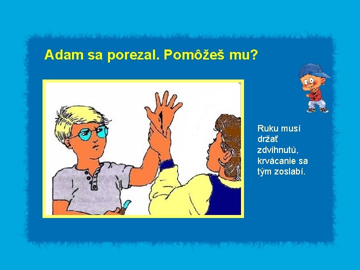 Adam sa porezal. Pomôžeš mu? Ruku musí držať zdvihnutú, krvácanie sa tým zoslabí. 