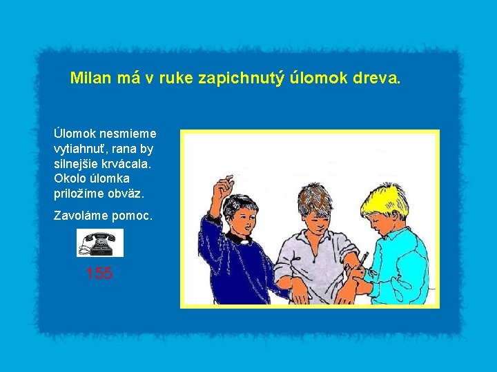 Milan má v ruke zapichnutý úlomok dreva. Úlomok nesmieme vytiahnuť, rana by silnejšie krvácala.