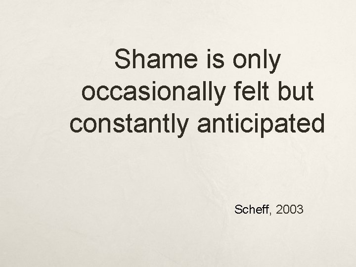 Shame is only occasionally felt but constantly anticipated Scheff, 2003 