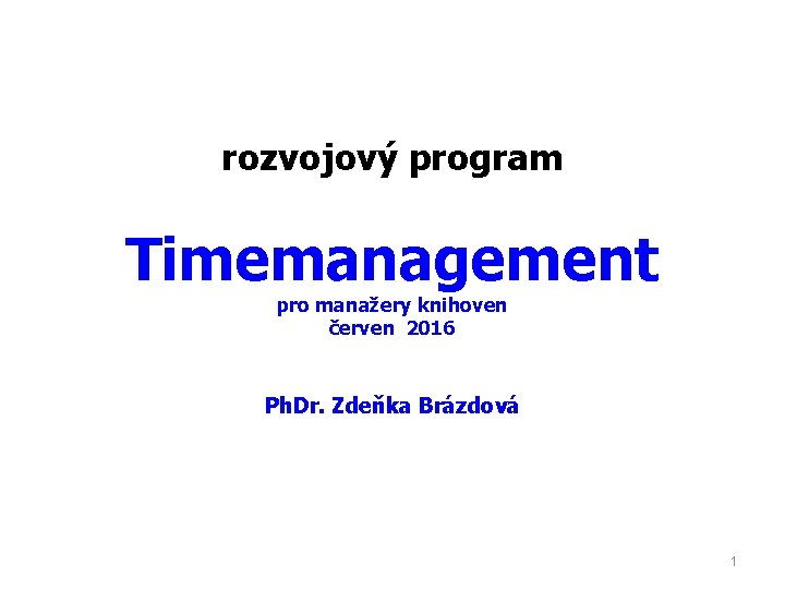 rozvojový program Timemanagement pro manažery knihoven červen 2016 Ph. Dr. Zdeňka Brázdová 1 