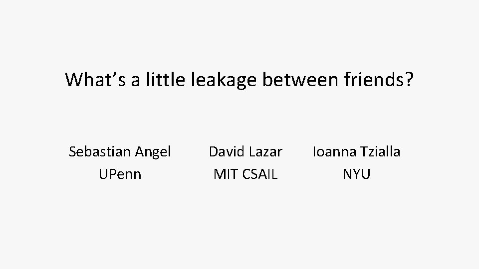What’s a little leakage between friends? Sebastian Angel UPenn David Lazar MIT CSAIL Ioanna