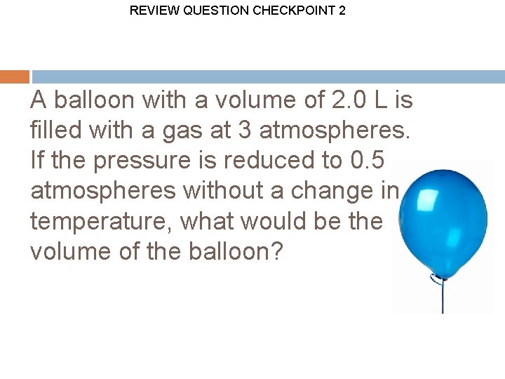 REVIEW QUESTION CHECKPOINT 2 A balloon with a volume of 2. 0 L is