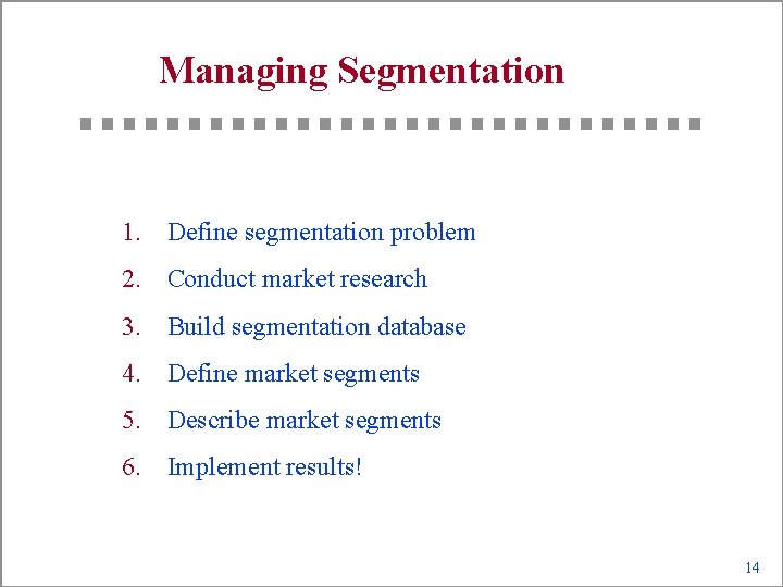 Managing Segmentation 1. Define segmentation problem 2. Conduct market research 3. Build segmentation database