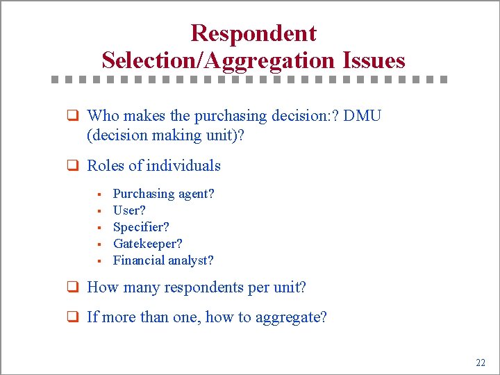 Respondent Selection/Aggregation Issues q Who makes the purchasing decision: ? DMU (decision making unit)?
