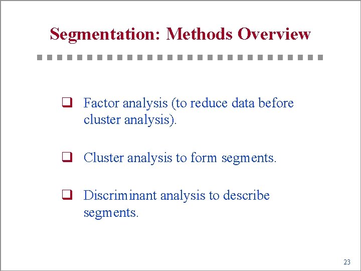 Segmentation: Methods Overview q Factor analysis (to reduce data before cluster analysis). q Cluster
