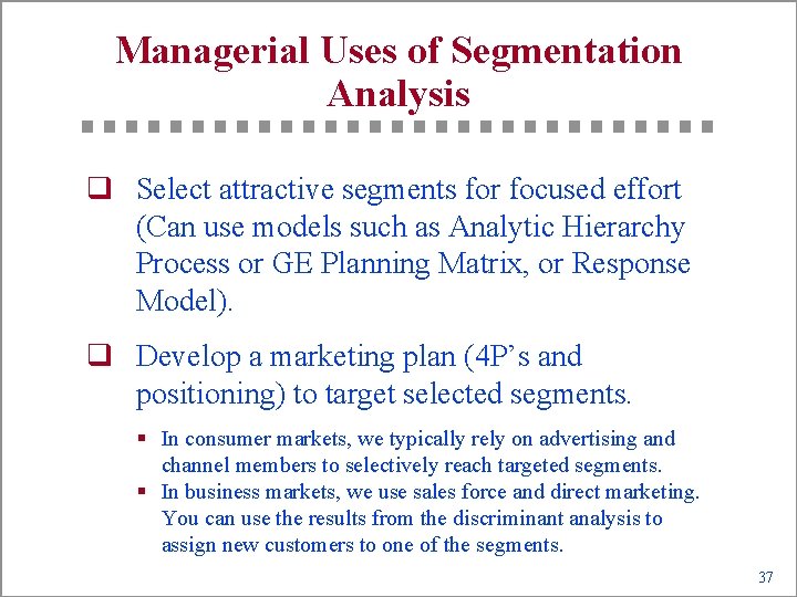 Managerial Uses of Segmentation Analysis q Select attractive segments for focused effort (Can use