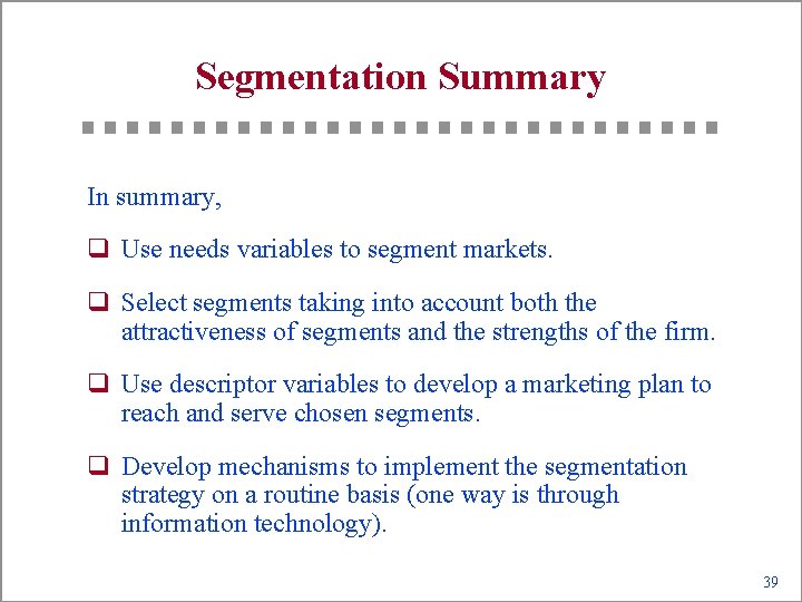 Segmentation Summary In summary, q Use needs variables to segment markets. q Select segments