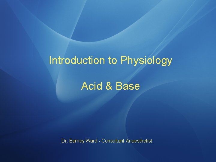 Introduction to Physiology Acid & Base Dr. Barney Ward - Consultant Anaesthetist 