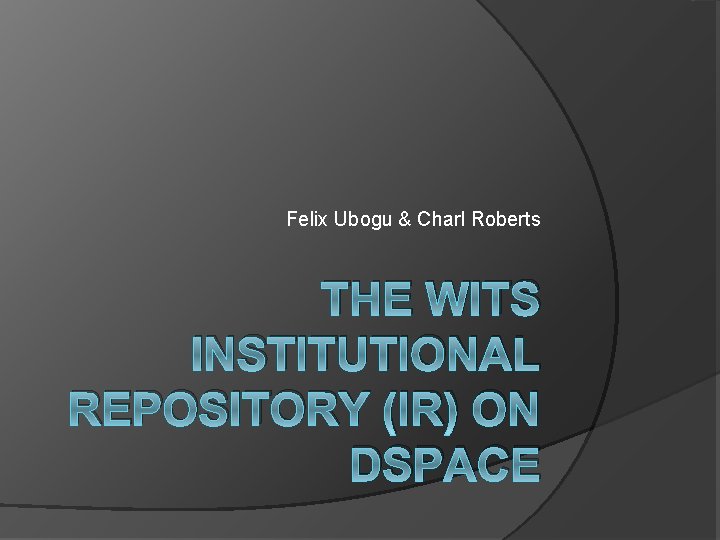 Felix Ubogu & Charl Roberts THE WITS INSTITUTIONAL REPOSITORY (IR) ON DSPACE 