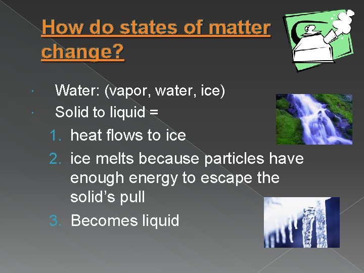 How do states of matter change? Water: (vapor, water, ice) Solid to liquid =