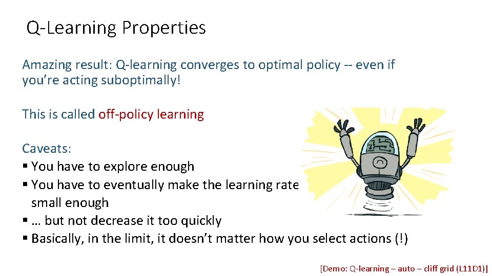 Q-Learning Properties Amazing result: Q-learning converges to optimal policy -- even if you’re acting Q-Learning Properties Amazing result: Q-learning converges to optimal policy -- even if you’re acting
