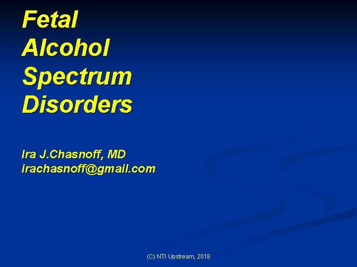 Fetal Alcohol Spectrum Disorders Ira J. Chasnoff, MD irachasnoff@gmail. com (C) NTI Upstream, 2018