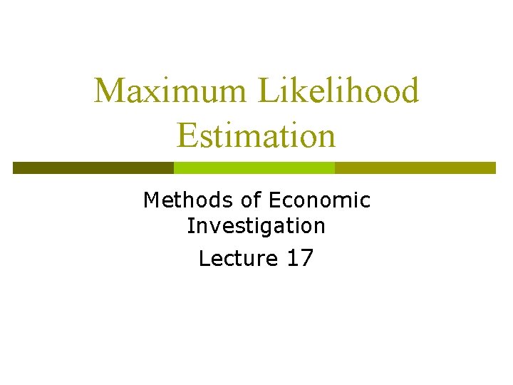 Maximum Likelihood Estimation Methods of Economic Investigation Lecture 17 