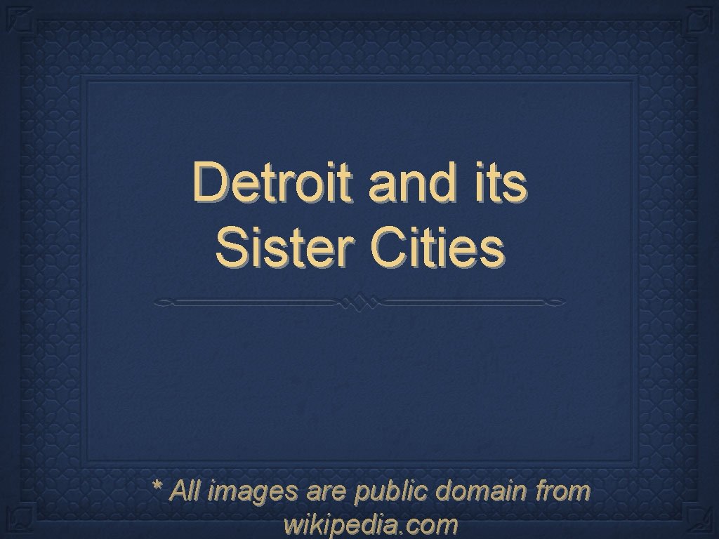 Detroit and its Sister Cities * All images are public domain from wikipedia. com