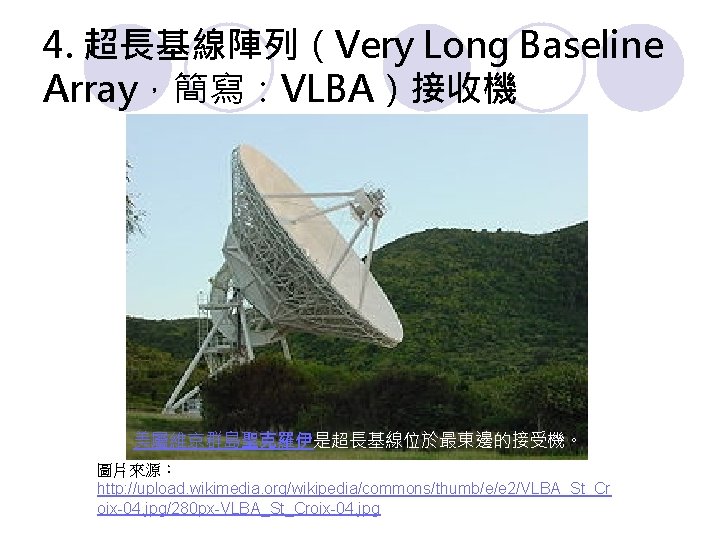 4. 超長基線陣列（Very Long Baseline Array，簡寫：VLBA）接收機 美屬維京群島聖克羅伊是超長基線位於最東邊的接受機。 圖片來源： http: //upload. wikimedia. org/wikipedia/commons/thumb/e/e 2/VLBA_St_Cr oix-04. jpg/280