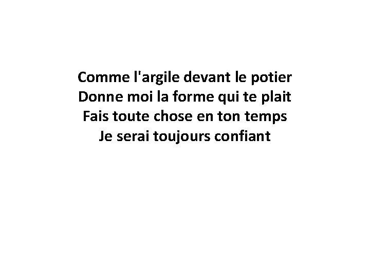 Comme l'argile devant le potier Donne moi la forme qui te plait Fais toute