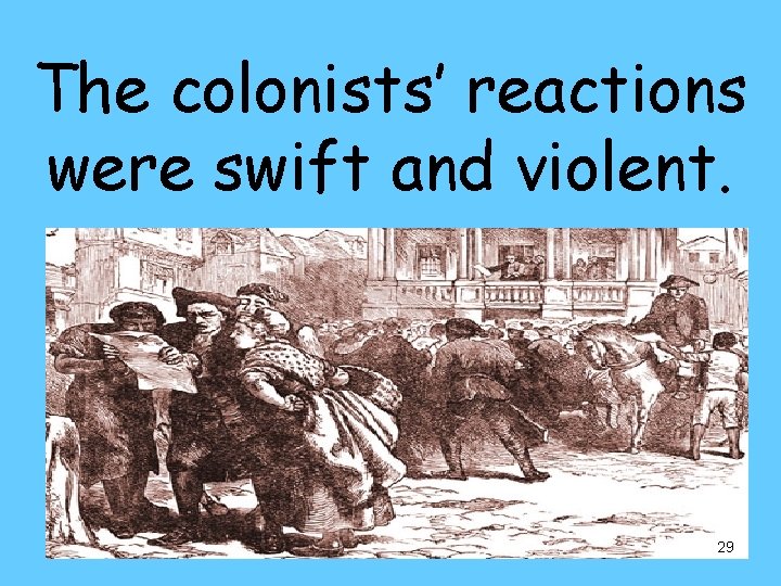 The colonists’ reactions were swift and violent. 29 