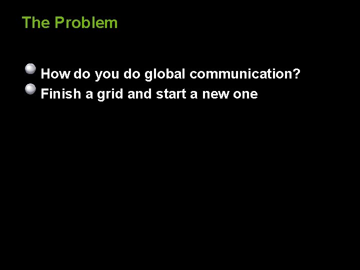 The Problem How do you do global communication? Finish a grid and start a