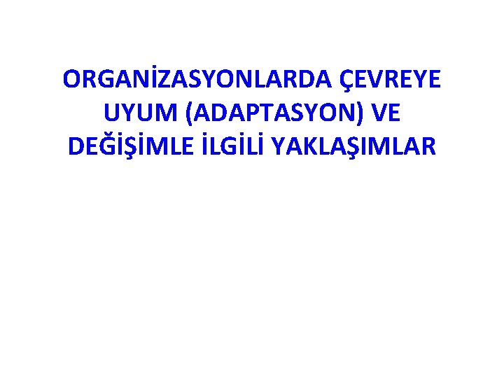 ORGANİZASYONLARDA ÇEVREYE UYUM (ADAPTASYON) VE DEĞİŞİMLE İLGİLİ YAKLAŞIMLAR 