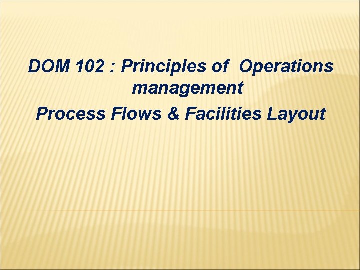 DOM 102 : Principles of Operations management Process Flows & Facilities Layout 