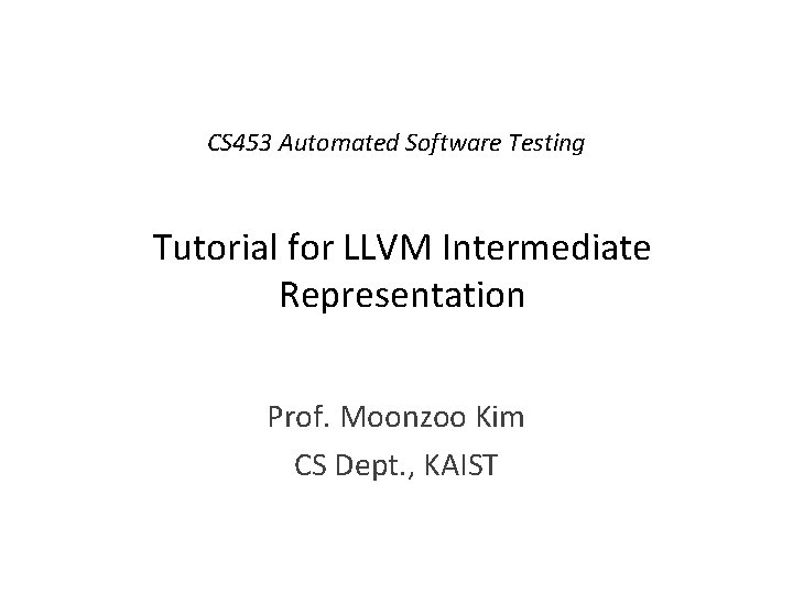 CS 453 Automated Software Testing Tutorial for LLVM Intermediate Representation Prof. Moonzoo Kim CS