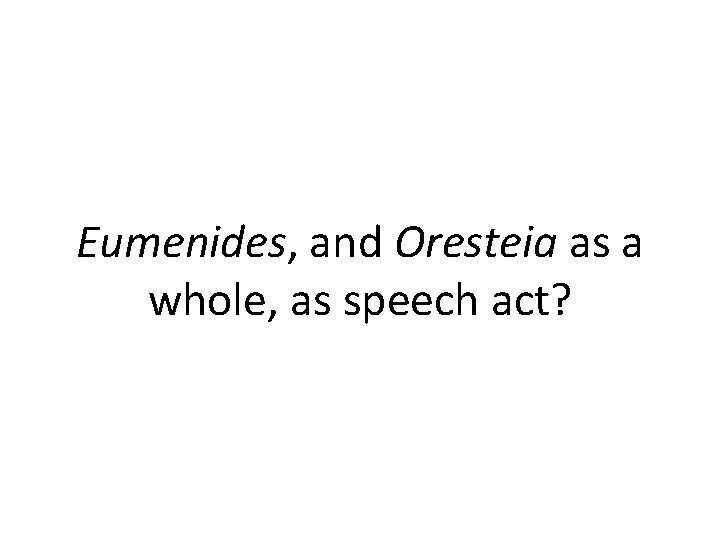 Eumenides, and Oresteia as a whole, as speech act? Eumenides, and Oresteia as a whole, as speech act?