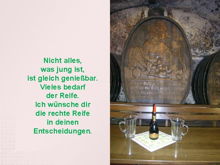 Nicht alles, was jung ist, ist gleich genießbar. Vieles bedarf der Reife. Ich wünsche