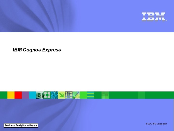 IBM Cognos Express © 2012 IBM Corporation 