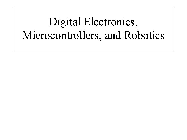 Digital Electronics, Microcontrollers, and Robotics 1 Digital Electronics, Microcontrollers, Robotics 