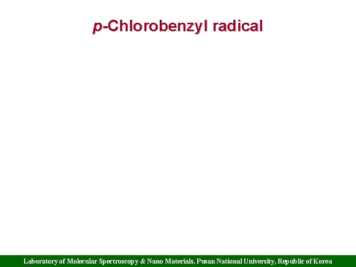 p-Chlorobenzyl radical Laboratory of Molecular Spectroscopy & Nano Materials, Pusan National University, Republic of