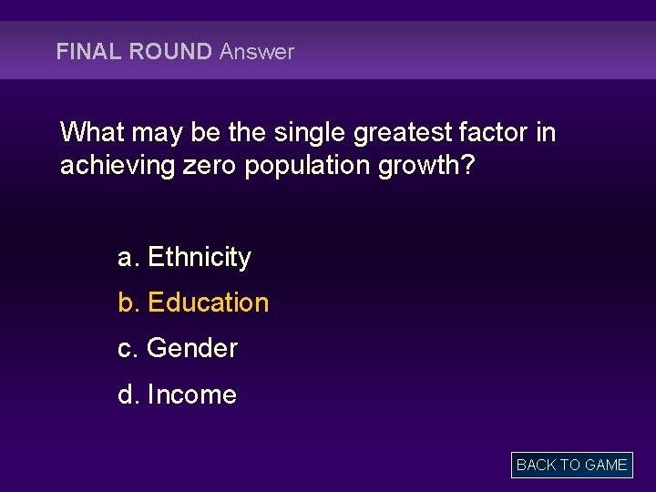 FINAL ROUND Answer What may be the single greatest factor in achieving zero population