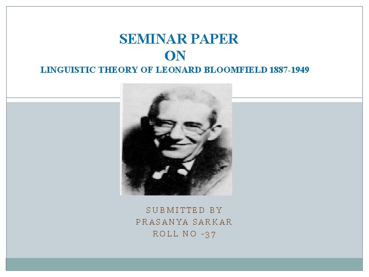 SEMINAR PAPER ON LINGUISTIC THEORY OF LEONARD BLOOMFIELD 1887 -1949 SUBMITTED BY PRASANYA SARKAR