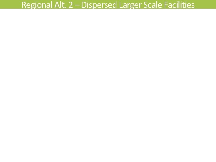 Regional Alt. 2 – Dispersed Larger Scale Facilities 