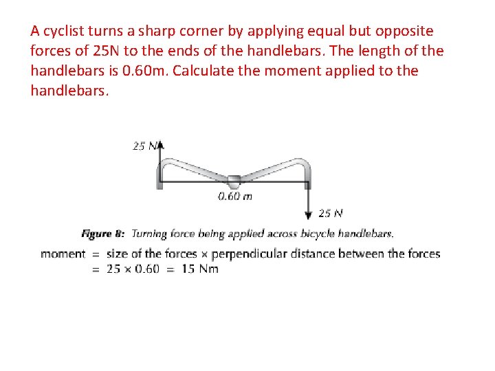 A cyclist turns a sharp corner by applying equal but opposite forces of 25