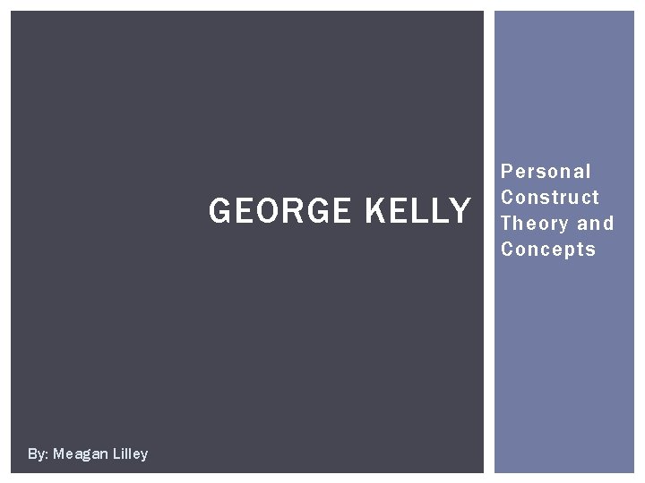 GEORGE KELLY By: Meagan Lilley Personal Construct Theory and Concepts 