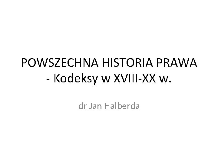 POWSZECHNA HISTORIA PRAWA - Kodeksy w XVIII-XX w. dr Jan Halberda 