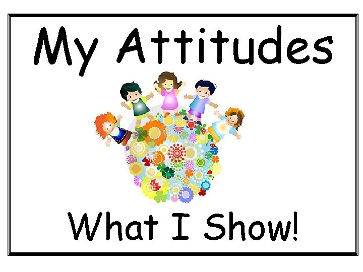 My Attitudes What I Show! 