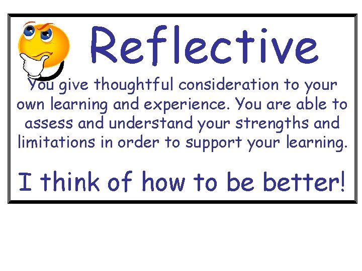 Reflective You give thoughtful consideration to your own learning and experience. You are able