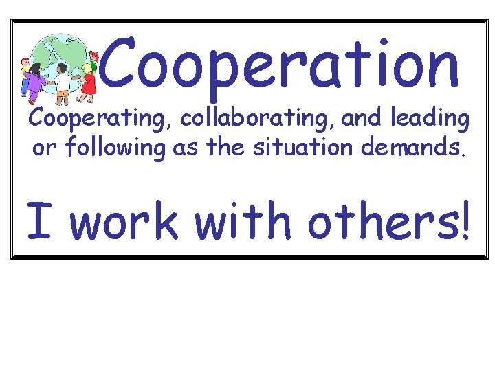 Cooperation Cooperating, collaborating, and leading or following as the situation demands. I work with
