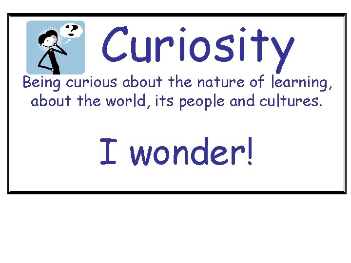 Curiosity Being curious about the nature of learning, about the world, its people and