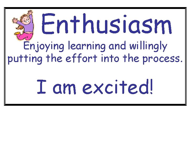 Enthusiasm Enjoying learning and willingly putting the effort into the process. I am excited!