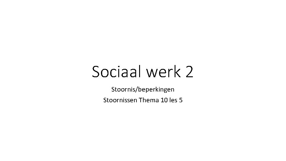 Sociaal werk 2 Stoornis/beperkingen Stoornissen Thema 10 les 5 
