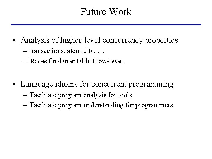 Future Work • Analysis of higher-level concurrency properties – transactions, atomicity, … – Races